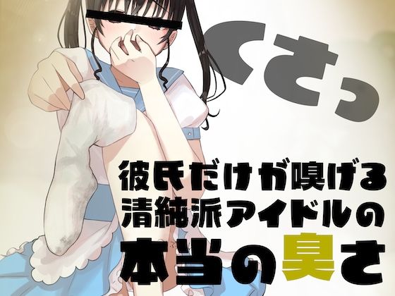 彼氏だけが嗅げる、清純派アイドルの本当の臭さ… (同人誌)