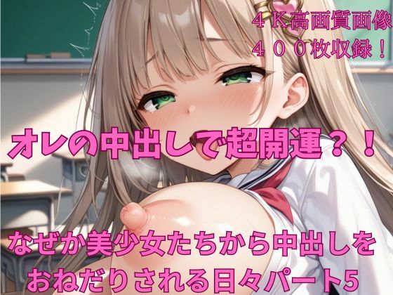 オレの中出しで超開運？！ なぜか美少女たちから中出しをおねだりされる日々パート5 (同人誌)