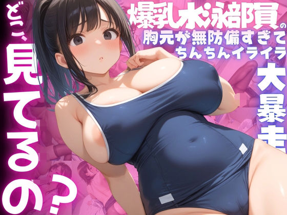 【ねぇ、どこ見てるの？】爆乳水泳部員の胸元が無防備すぎて、ちんちんイライラ大暴走 (同人誌)