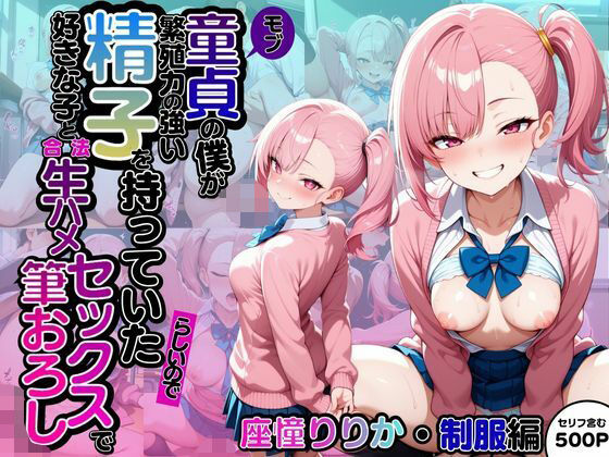 モブ童貞の僕が繁殖力の強い精子を持っていたらしいので好きな子と合法生ハメセックスで筆おろし 【座憧りりか・制服編】 (同人誌)