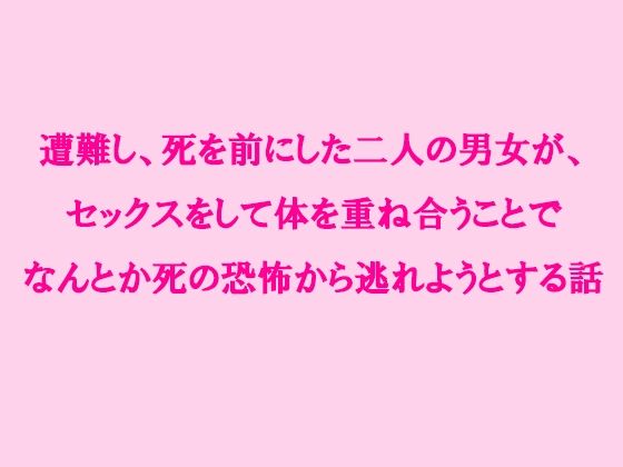 遭難し、死を前にした二人の男女が、セックスをして体を重ね合うことでなんとか死の恐怖から逃れようとする話 (同人誌)