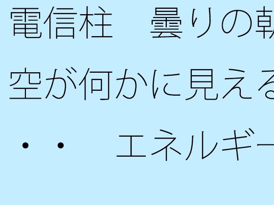 電信柱  曇りの朝の空が何かに見える・・・  エネルギー源は道端の人との挨拶 (同人誌)