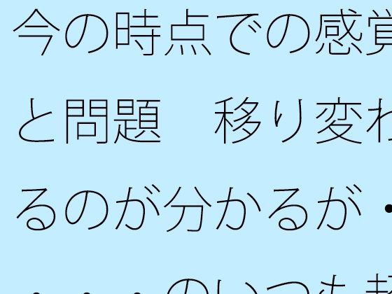 今の時点での感覚と問題  移り変わるのが分かるが・・・・のいつも超微妙なところ (同人誌)
