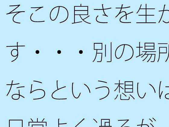 そこの良さを生かす・・・別の場所ならという想いは日常よく過るが  そこはそこの良さ (同人誌)