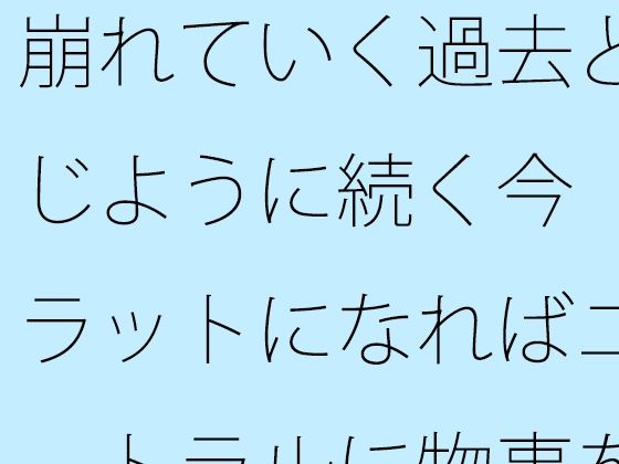 崩れていく過去と同じように続く今  フラットになればニュートラルに物事を・・ (同人誌)