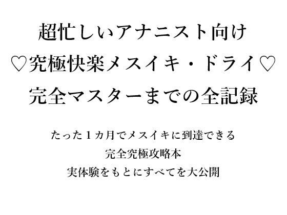 超忙しいアナニスト向け （はーと）究極快楽メスイキ・ドライ（はーと） 完全マスターまでの全記録  たった1カ月でメスイキに到達できる 完全究極攻略本 実体験をもとにすべてを大公開 (同人誌)