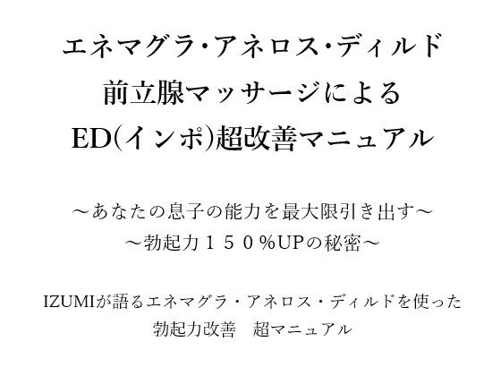 エネマグラ・アネロス・ディルド 前立腺マッサージによる ED（インポ）超改善マニュアル      〜あなたの息子の能力を最大限引き出す〜 〜勃起力150％UPの秘密〜    X（旧Twitter）で3万人のフォロワー数を持つ IZUMIが語るエネマグラ・アネロス・ディルドを使った 勃起力改善  超マニュアル (同人誌)