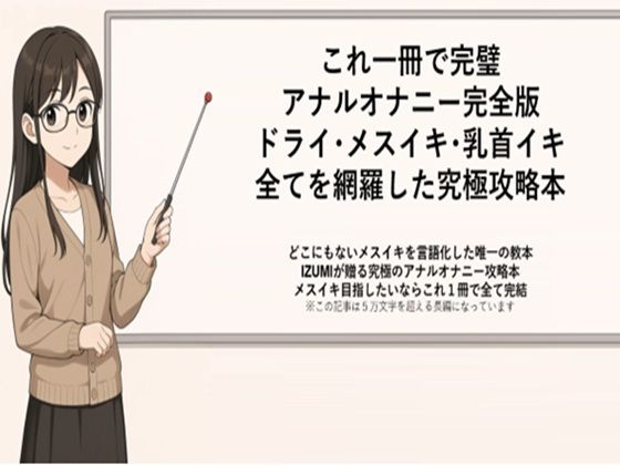 これ一冊で完璧 アナルオナニー完全版 ドライ・メスイキ・乳首イキ 全てを網羅した究極攻略本   どこにもないメスイキを言語化した唯一の教本 IZUMIが贈る究極のアナルオナニー攻略本 メスイキ目指したいならこれ1冊で全て完結    ※この記事は5万文字を超える長編になっています   書店で売られている参考書レベルの内容になっていますので   本気でメスイキ・ドライオーガズムを得たい方にお届けしております (同人誌)