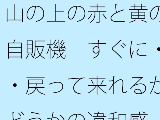 山の上の赤と黄の自販機  すぐに・・・戻って来れるかどうかの違和感 (同人誌)