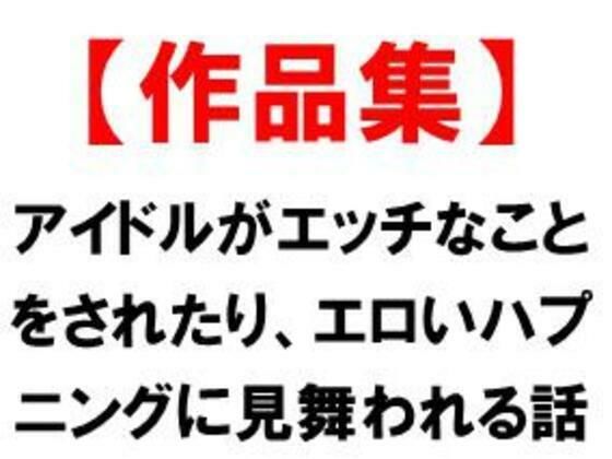 アイドルがエッチなことをされたり、エロいハプニングに見舞われる話 (同人誌)