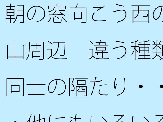 朝の窓向こう西の山周辺  違う種類同士の隔たり・・・他にもいろいろと・・ (同人誌)