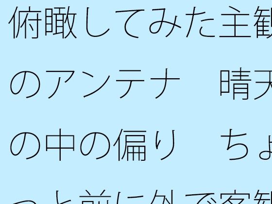 俯瞰してみた主観のアンテナ  晴天の中の偏り  ちょっと前に外で客観視 (同人誌)