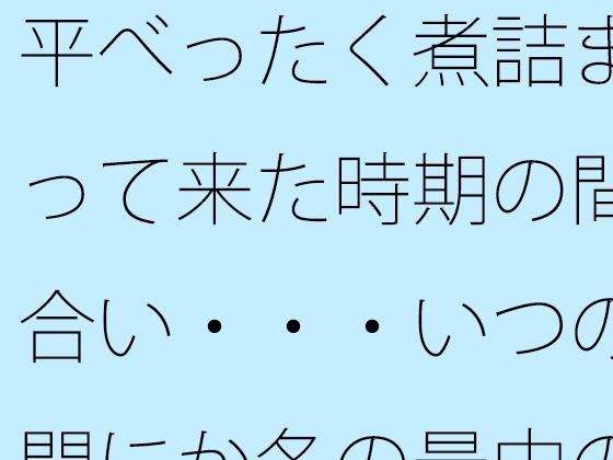 平べったく煮詰まって来た時期の間合い・・・いつの間にか冬の最中の夕方 (同人誌)