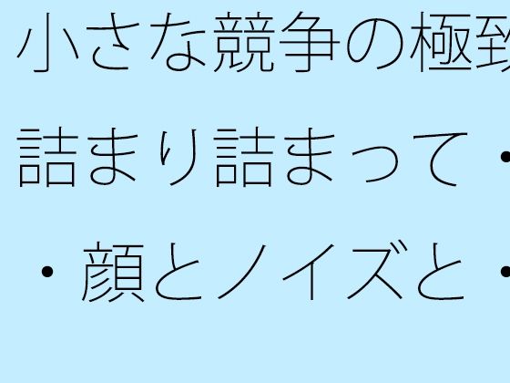 小さな競争の極致  詰まり詰まって・・・顔とノイズと・・ (同人誌)