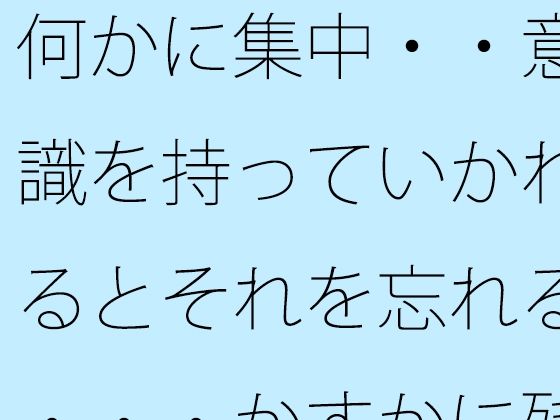 何かに集中・・意識を持っていかれるとそれを忘れる・・・かすかに残っていてなんとか対処 (同人誌)