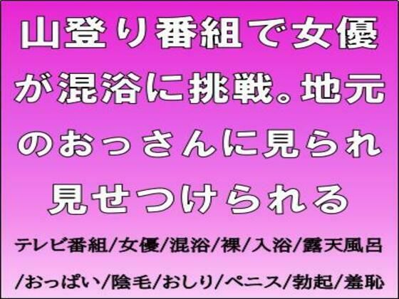 山登り番組で女優が混浴に挑戦。地元のおっさんに見られ見せつけられる (同人誌)