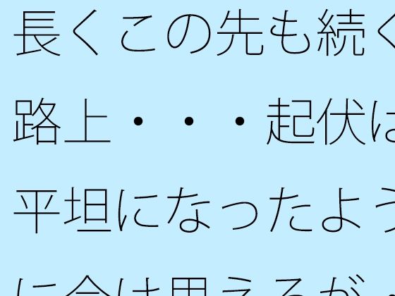 長くこの先も続く路上・・・起伏は平坦になったように今は思えるが・・ (同人誌)