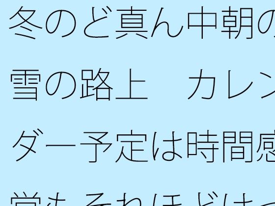 冬のど真ん中朝の雪の路上  カレンダー予定は時間感覚もそれほどはっきりせず (同人誌)