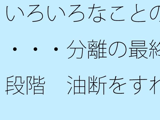 いろいろなことの・・・分離の最終段階  油断をすれば・・ (同人誌)