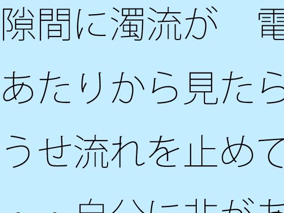 隙間に濁流が  電線あたりから見たらどうせ流れを止めても・・自分に非があるとはの日常一コマ (同人誌)