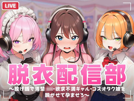 脱衣配信部 〜投げ銭で清楚JK・欲求不満ギャル・コスプレオタク娘を脱がせて孕ませろ〜 (同人誌)