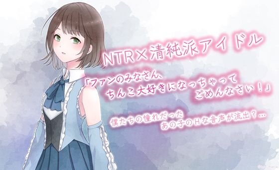 NTR×清純派アイドル「ファンのみなさん、チンコ大好きになっちゃってごめんなさい！」 ｜ 僕たちの憧れだった清純派アイドルの音声が流出…？ (同人誌)
