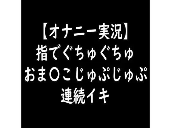 【オナニー実況】指でぐちゅぐちゅおま〇こじゅぷじゅぷ連続イキ (同人誌)