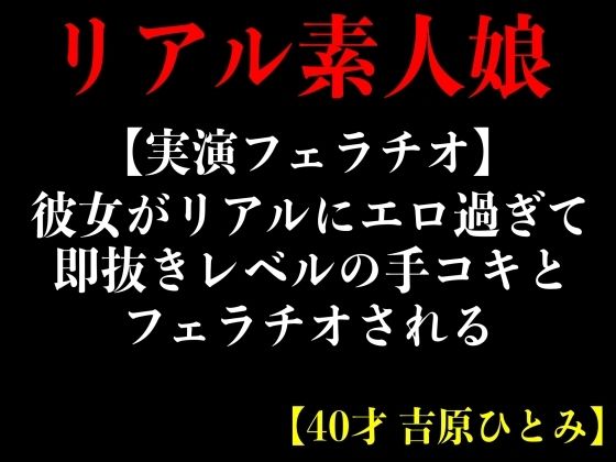 【実演フェラチオ】彼女がリアルにエロ過ぎて即抜きレルの手コキとフェラチオされる【40才 吉原ひとみ】 (同人誌)