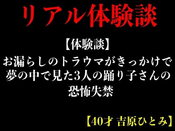 【体験談】お漏らしのトラウマがきっかけで夢の中で見た3人の踊り子さんの恐怖失禁【40才 吉原ひとみ】 (同人誌)