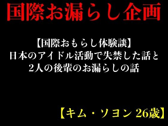 【国際おもらし体験談】日本のアイドル活動で失禁した話と2人の後輩のお漏らしの話【キム・ソヨン 26歳】 (同人誌)