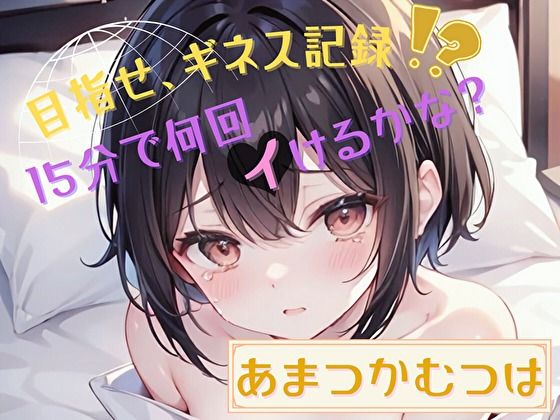 【目指せ、ギネス記録！？】15分で何回イけるかな？【あまつかむつは】 (同人誌)