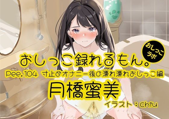 【おしっこ実演】Pee.104月橋蜜美のおしっこ録れるもん。〜寸止めオナニー後の濡れ濡れおしっこ編〜 (同人誌)