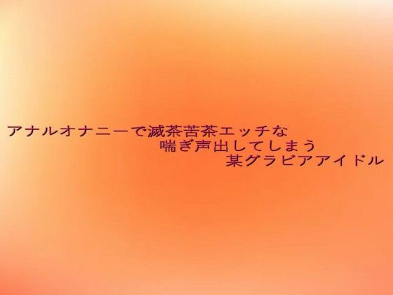 アナルオナニーで滅茶苦茶エッチな喘ぎ声出してしまう某グラビアアイドル (同人誌)