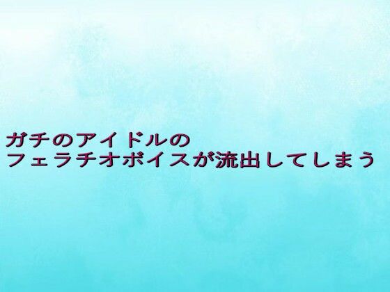 ガチのアイドルのフェラチオボイスが流出してしまう (同人誌)