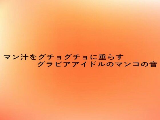 マン汁をグチョグチョに垂らすグラビアアイドルのマンコの音 (同人誌)