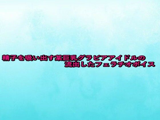 精子を吸い出す某巨乳グラビアアイドルの流出したフェラチオボイス (同人誌)