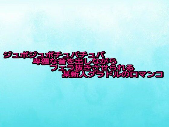ジュポジュポチュパチュパ卑猥な音を出しながらフェラ抜きさせられる某新人グラドルの口マンコ (同人誌)