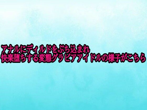 アナルにディルドをぶち込まれ快楽堕ちする変態グラビアアイドルの様子がこちら (同人誌)