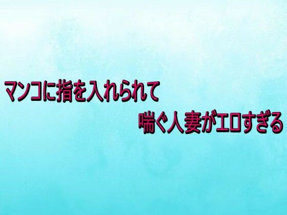 マンコに指を入れられて喘ぐ人妻がエロすぎる (同人誌)