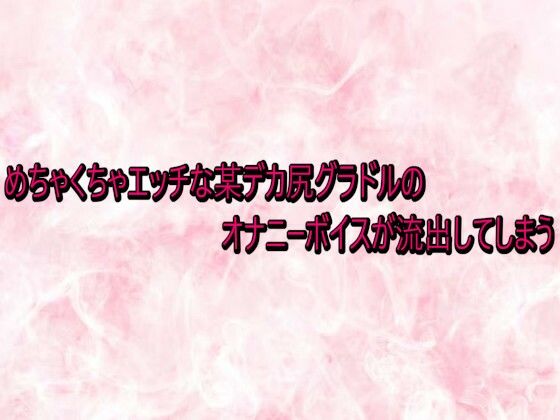 めちゃくちゃエッチな某デカ尻グラドルのオナニーボイスが流出してしまう めちゃくちゃエッチな某デカ尻グラドルのオナニーボイスが流出してしまう (同人誌)