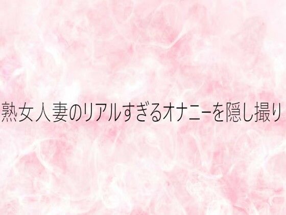 熟女人妻のリアルすぎるオナニーを隠し撮り (同人誌)